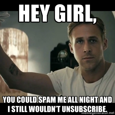 You could spam me all night and I still wouldn’t unsubscribe.