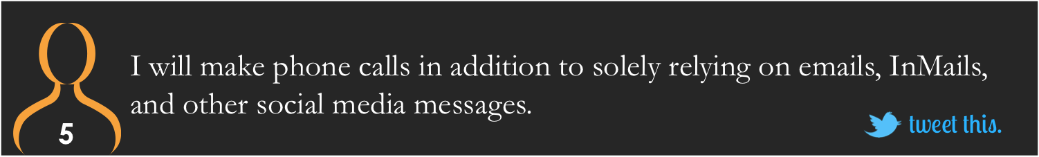 I will make phone calls in addition to solely relying on emails, InMails, and other social media messages. I will make phone calls in addition to solely relying on emails, InMails, and other social media messages.