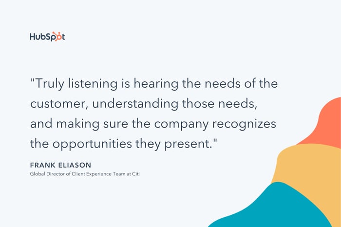 "Truly listening is hearing the needs of the customer, understanding those needs, and making sure the company recognizes the opportunities they present." -- Frank Eliason
