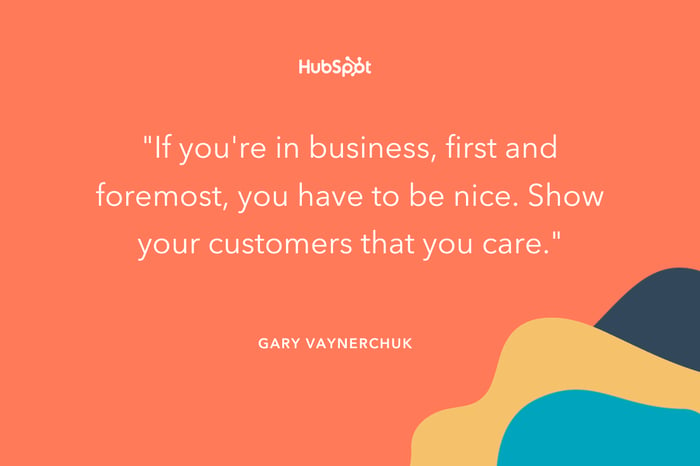 "If you're in business, first and foremost, you have to be nice. Show your customers that you care." -- Gary Vaynerchuk
