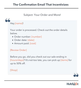 confirmation email template, Hey [name]! Your order is processed. Check out the order details below. Order number: [number] Order date: 2022-12-14T12:00:00Z Amount paid: [cost] [Review Order] Before you go, did you check out our sale ending in [hours/days]? It’s not too late, you can pick up [items] for up to 50% off. [Shop]