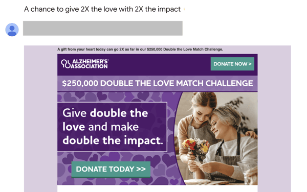 A donations email from the Alzheimer’s association with the subject line “A chance to give 2X the love with 2X the impact” is an example of using FOMO in the subject line to increase email engagement.