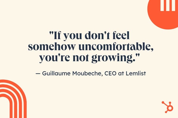 inspirational job search quotes, “If you don't feel somehow uncomfortable, you're not growing.” — Guillaume Moubeche, founder and CEO at Lemlist