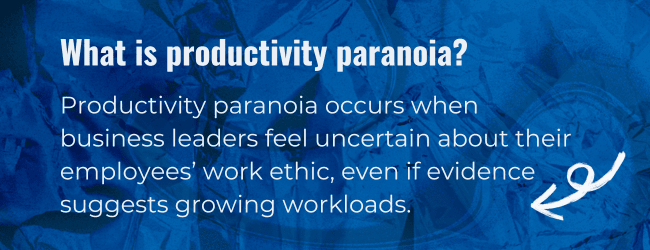 What is productivity paranoia? Productivity paranoia occurs when business leaders feel uncertain about their employees' work ethic, even if evidence suggests growing workloads.