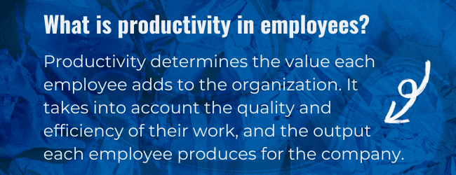 What is productivity in employees? Productivity determines the value each employee adds to the organization. It takes into account the quality and efficiency of their work, and the output each employee produces for the company.