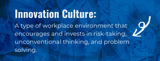 Innovation culture: a type of workplace environment that encourages and invests in risk-taking, unconventional thinking, and problem solving.