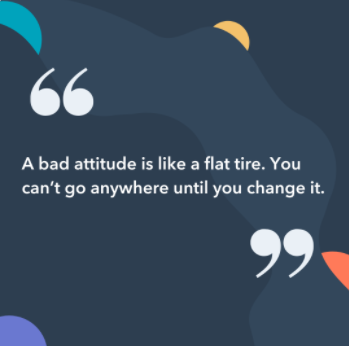  A bad attitude is like a flat tire. You can’t go anywhere until you change it.