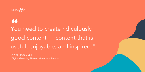 Content marketing tip by Ann Handley: "You need to create ridiculously good content — content that is useful, enjoyable, and inspired." 