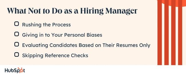 What Not to Do as a Hiring Manager. Rushing the Process. Giving in to Your Personal Biases. Evaluating Candidates Based on Their Resumes Only. Skipping Reference Checks