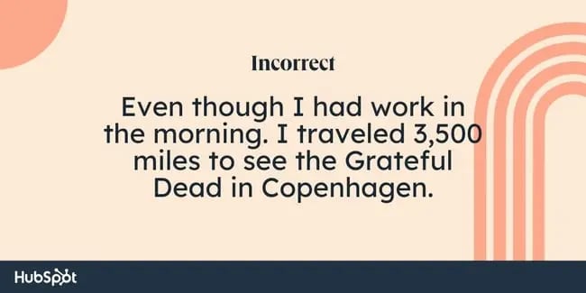 Comma rules example: Even though I had work in the morning. I traveled 3,500 miles to see the Grateful Dead in Copenhagen.