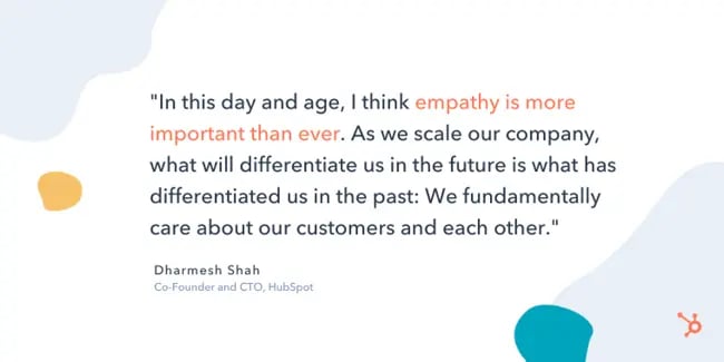 dharmesh shah entrepreneurship quote: "In this day and age, I think empathy is more important than ever. As we scale our company, what will differentiate us in the future is what has differentiated us in the past: We fundamentally care about our customers and each other."