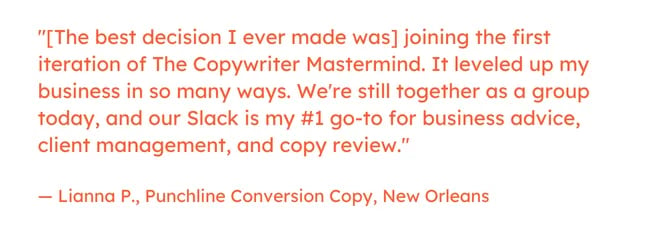 Freelancing quote: “[The best decision I made as a freelancer was when] I went through a period of saying yes to everyone that asked for help. It wasn't until I started to respect my expertise that others seemed to, too (minus the example from above...). It's easy to fall into that trap, but if you don't appreciate your time and talent, neither will anyone else.” — Lauren G., PR and Prose, Amsterdam