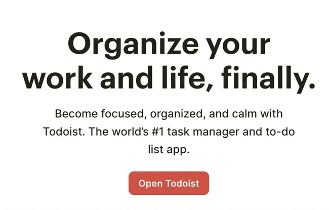 How to write a call to action: The CTA on the Todoist homepage reads, “Organize your work and life, finally.” The simple CTA button underneath reads, “Open Todoist.”