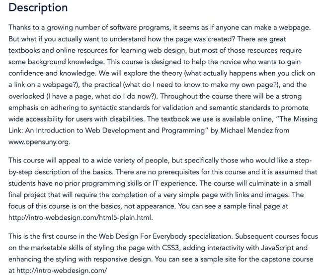 Web development courses: UMichigan Course Description: "There are no prerequisites for this course and it is assumed that students have no prior programming skills or IT experience. The course will culminate in a small final project that will require the completion of a very simple page with links and images. The focus of this course is on the basics, not appearance. You can see a sample final page at http://intro-webdesign.com/html5-plain.html