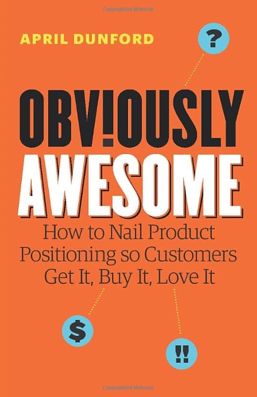 Obviously Awesome: How to Nail Product Positioning so Customers Get It, Buy It, Love It