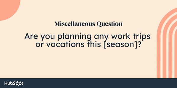 sales rapport building questions: Are you planning any work trips or vacations this [season]?