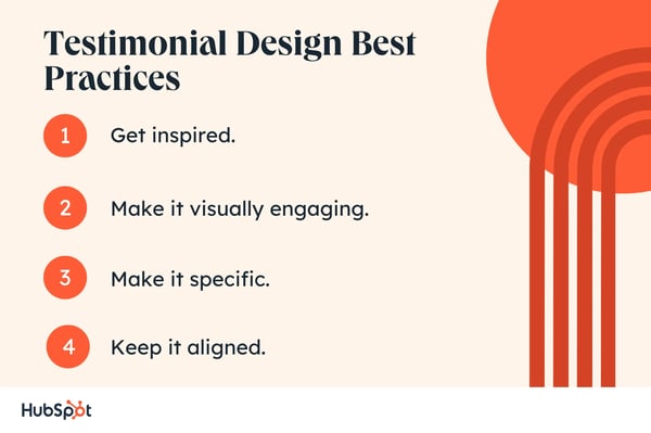 Testimonial Design Best Practices. Get inspired. Make it visually engaging. Make it specific. Keep it aligned.