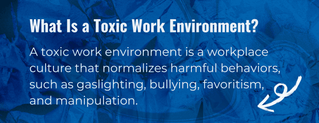 What is a toxic work environment? A toxic work environment is a workplace culture that normalizes harmful behaviors, such as gaslighting, bullying, favoritism, and manipulation.