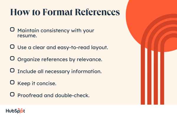 How to Format References. Maintain consistency pinch your resume. Include each basal information. Use a clear and easy-to-read layout. Organize references by relevance. Keep it concise. Proofread and double-check.