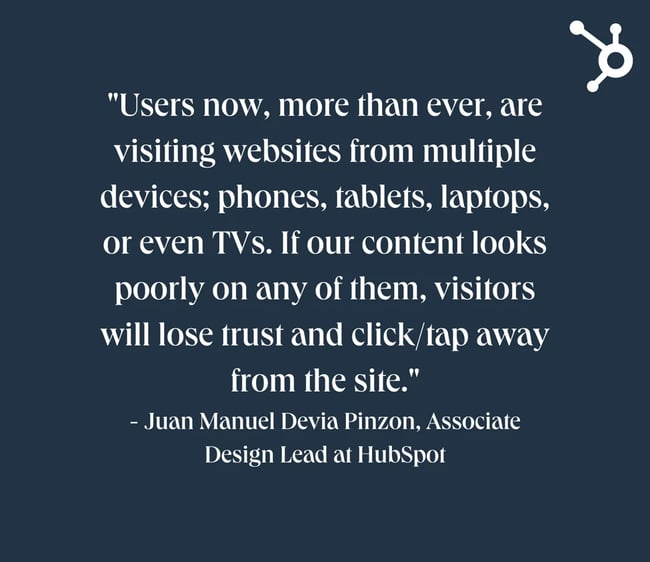 website design mistakes: white text quote on navy background. quote reads: Users now, more than ever, are visiting websites from multiple devices; phones, tablets, laptops, or even TVs. If our content looks poorly on any of them, visitors will lose trust and click/tap away from the site. quote attributed toJuan Manuel Devia Pinzon, Associate Design Lead at HubSpot.