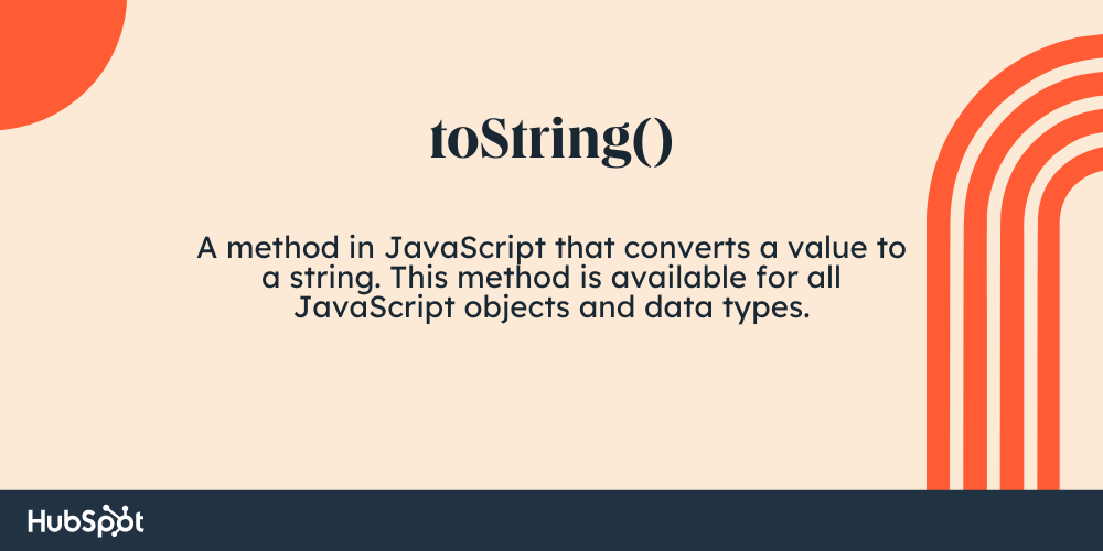 javascript toString() A method in JavaScript that converts a value to a string. This method is available for all JavaScript objects and data types.