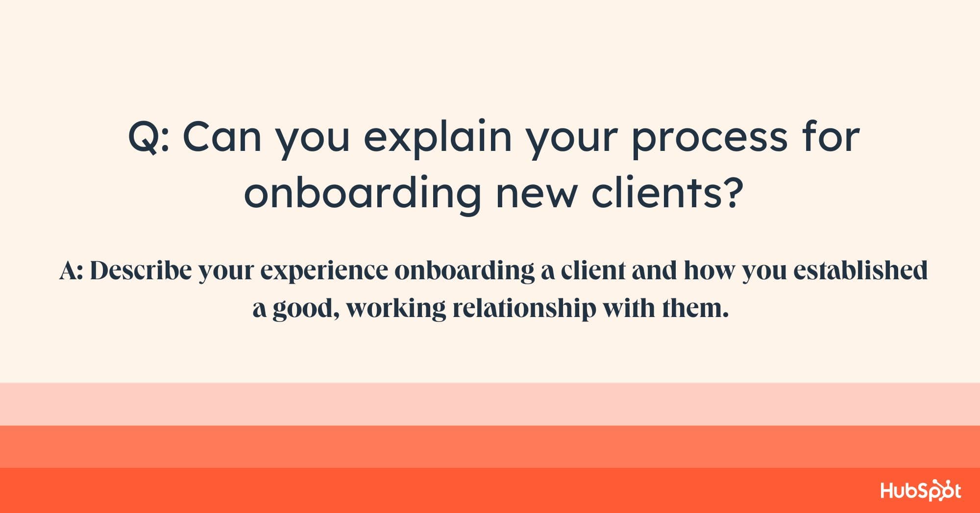 account manager interview questions, Q: Can you explain your process for onboarding new clients? A: Describe your experience onboarding a client and how you established a good, working relationship with them. 