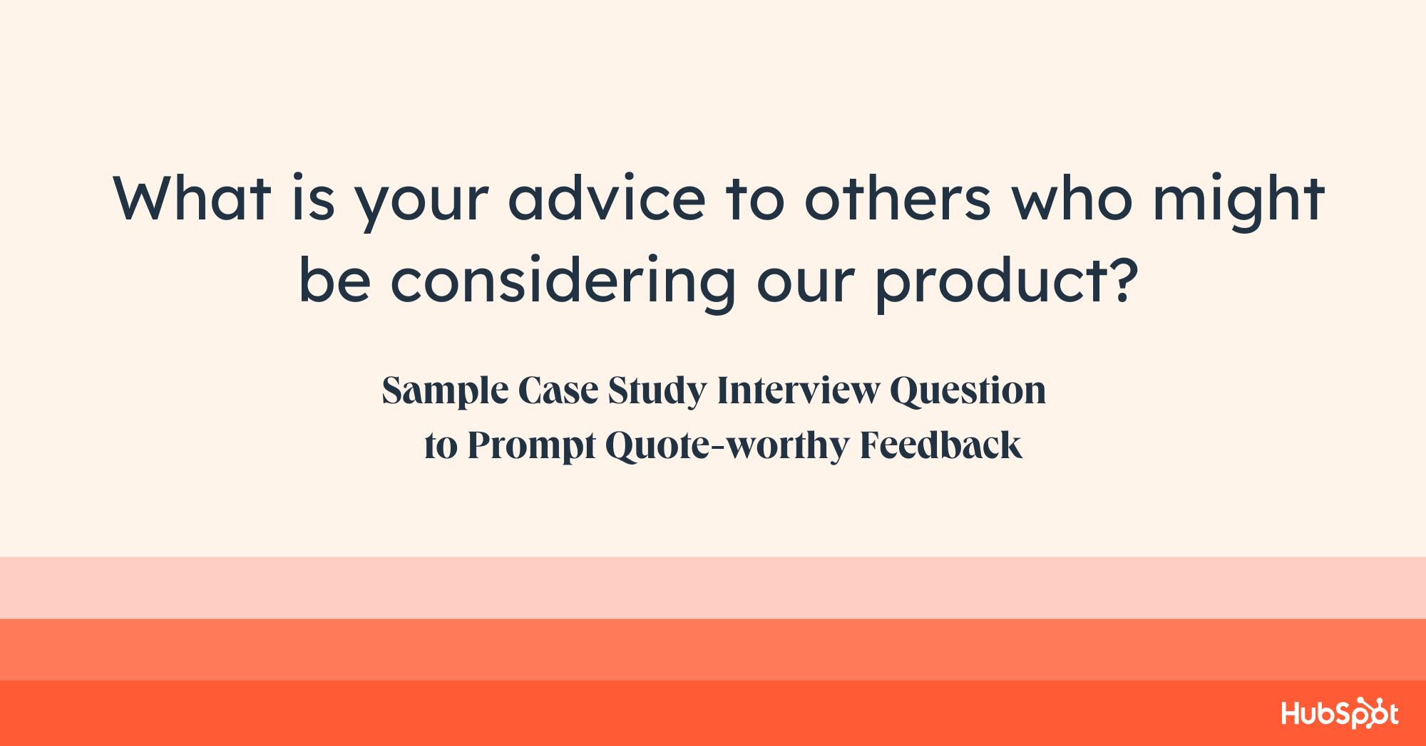 case study questions to ask, what is your advice to others who might be considering our product?