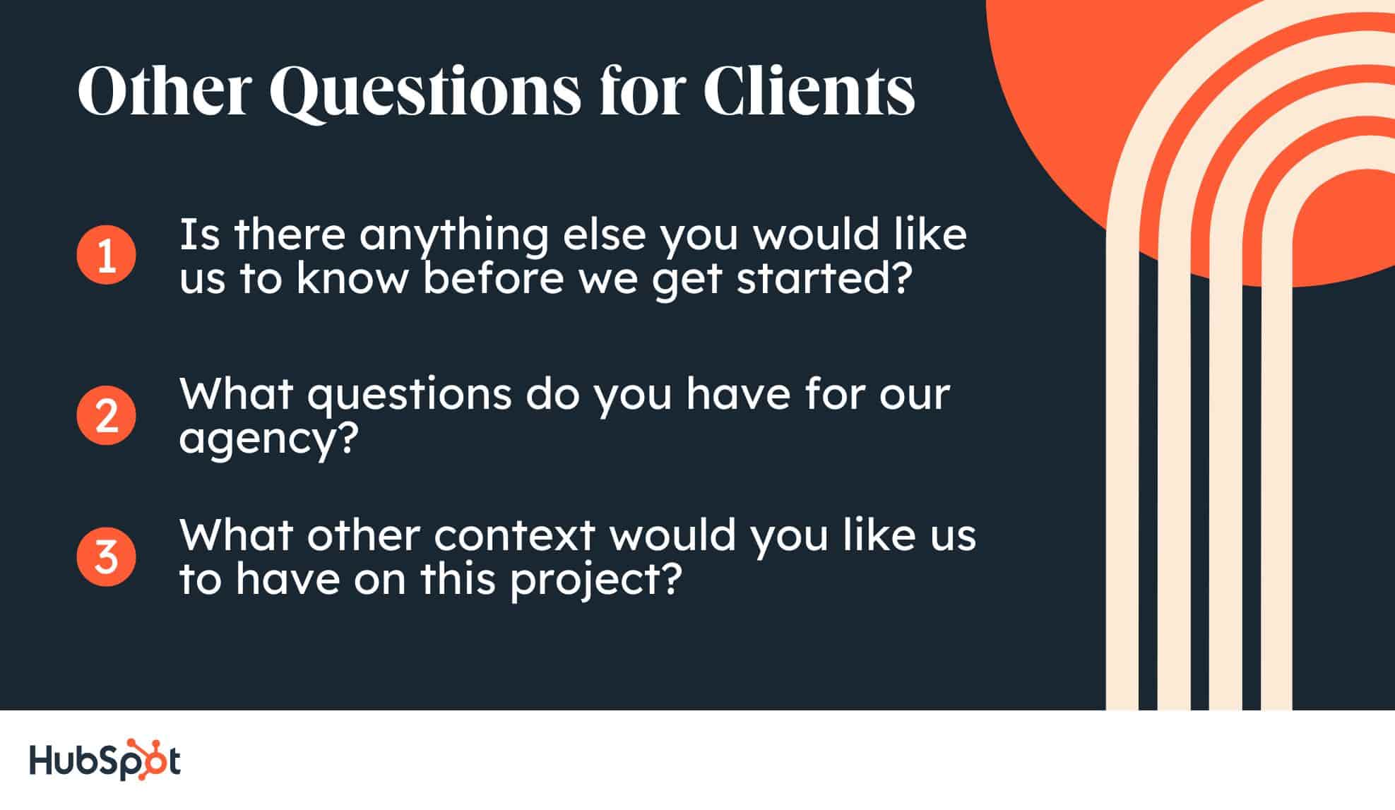 client intake form; Other Questions for Clients. Is there anything else you would like us to know before we get started? What questions do you have for our agency? What other context would you like us to have on this project?