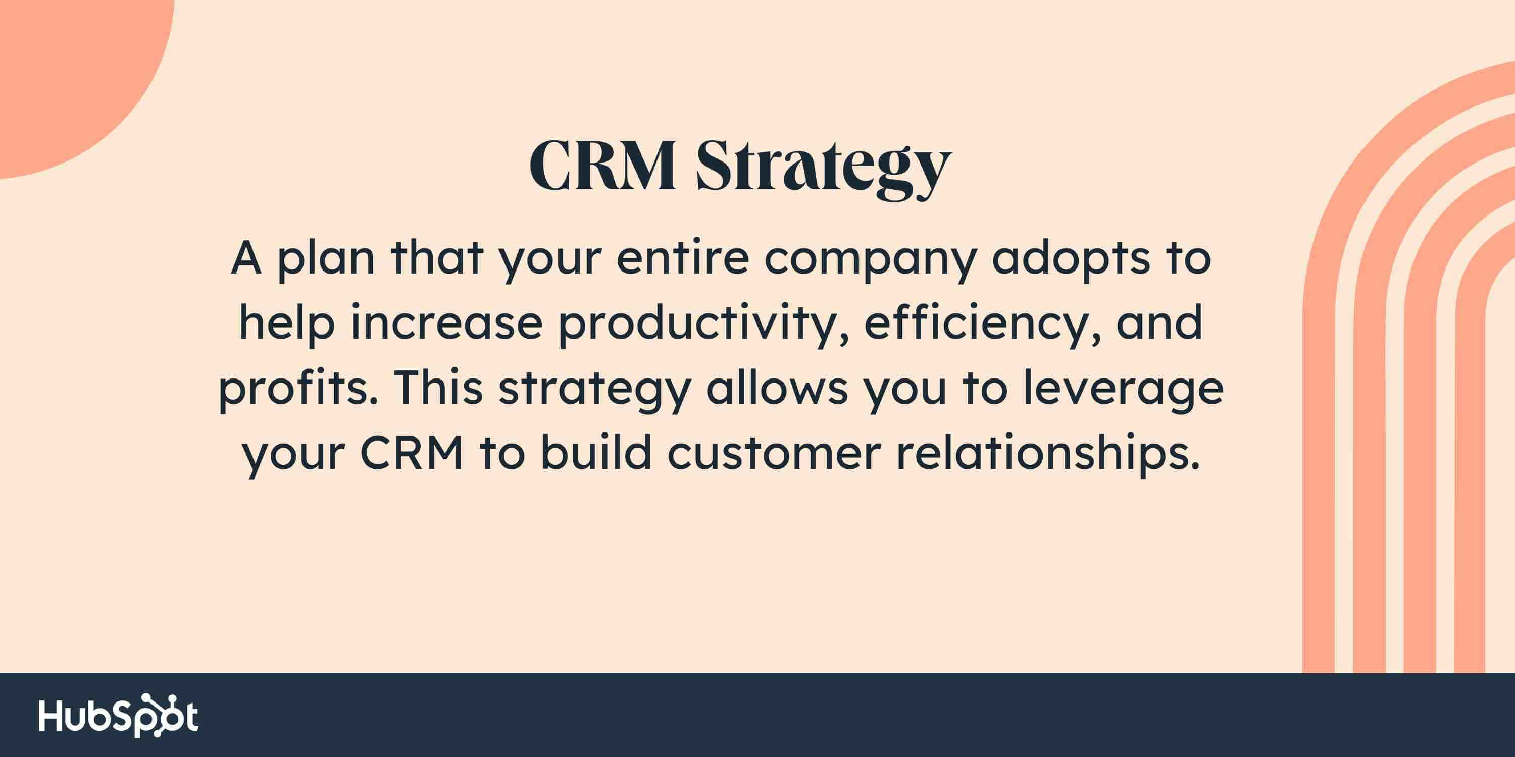 what is crm strategy, A plan that your entire company adopts to help increase productivity, efficiency, and profits. This strategy allows you to leverage your CRM to build customer relationships