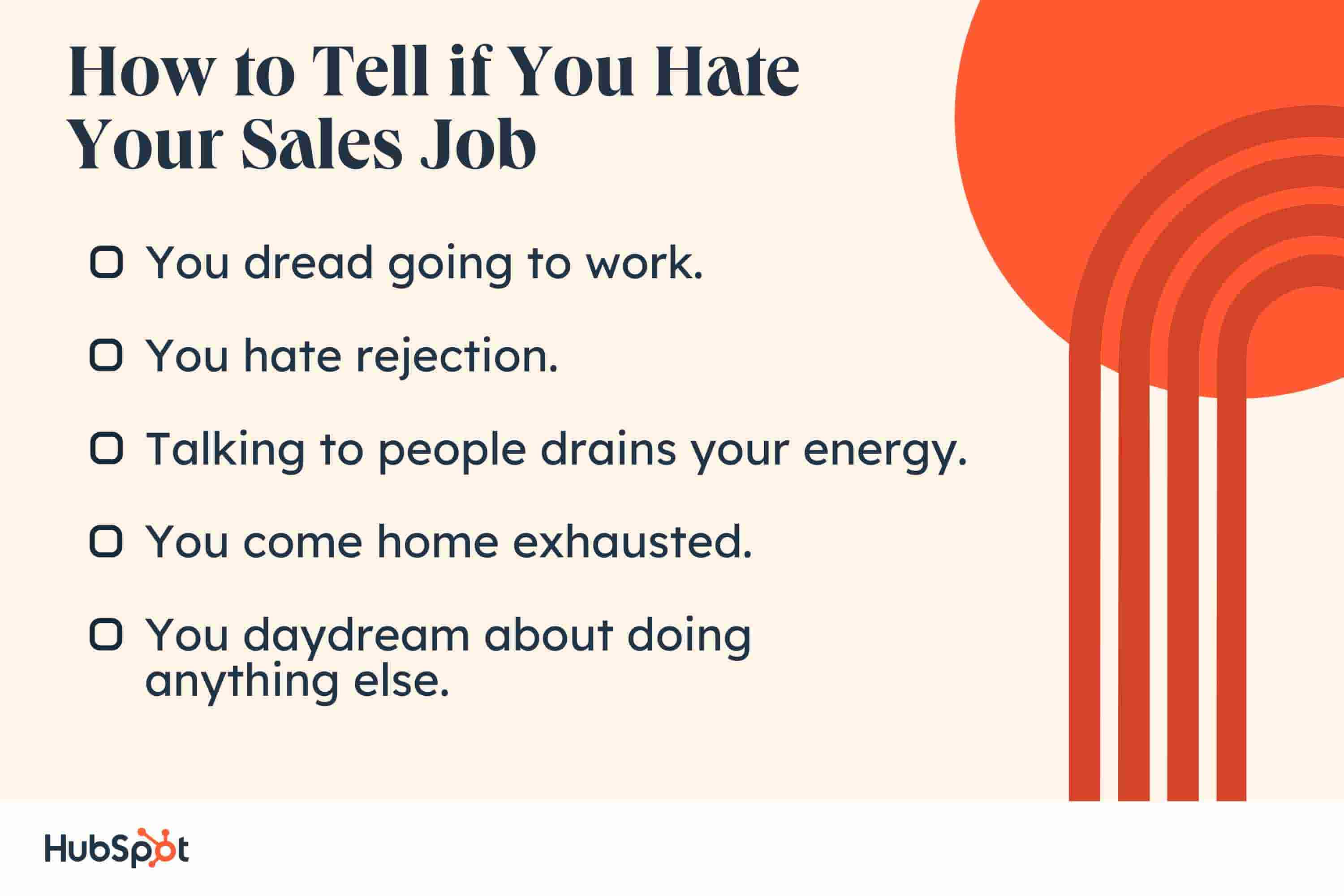 I hate sales, signs that you hate your job. You dread going to work. You hate rejection. Talking to people drains you. You come home exhausted. You daydream about anything else.