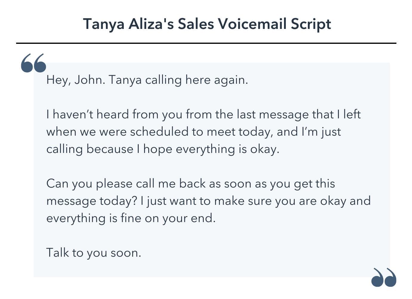 Hey, John. Tanya calling here again. I haven’t heard from you from the last message that I left when we were scheduled to meet today, and I’m just calling because I hope everything is okay. Can you please call me back as soon as you get this message today? I just want to make sure you are okay and everything is fine on your end. Talk to you soon.