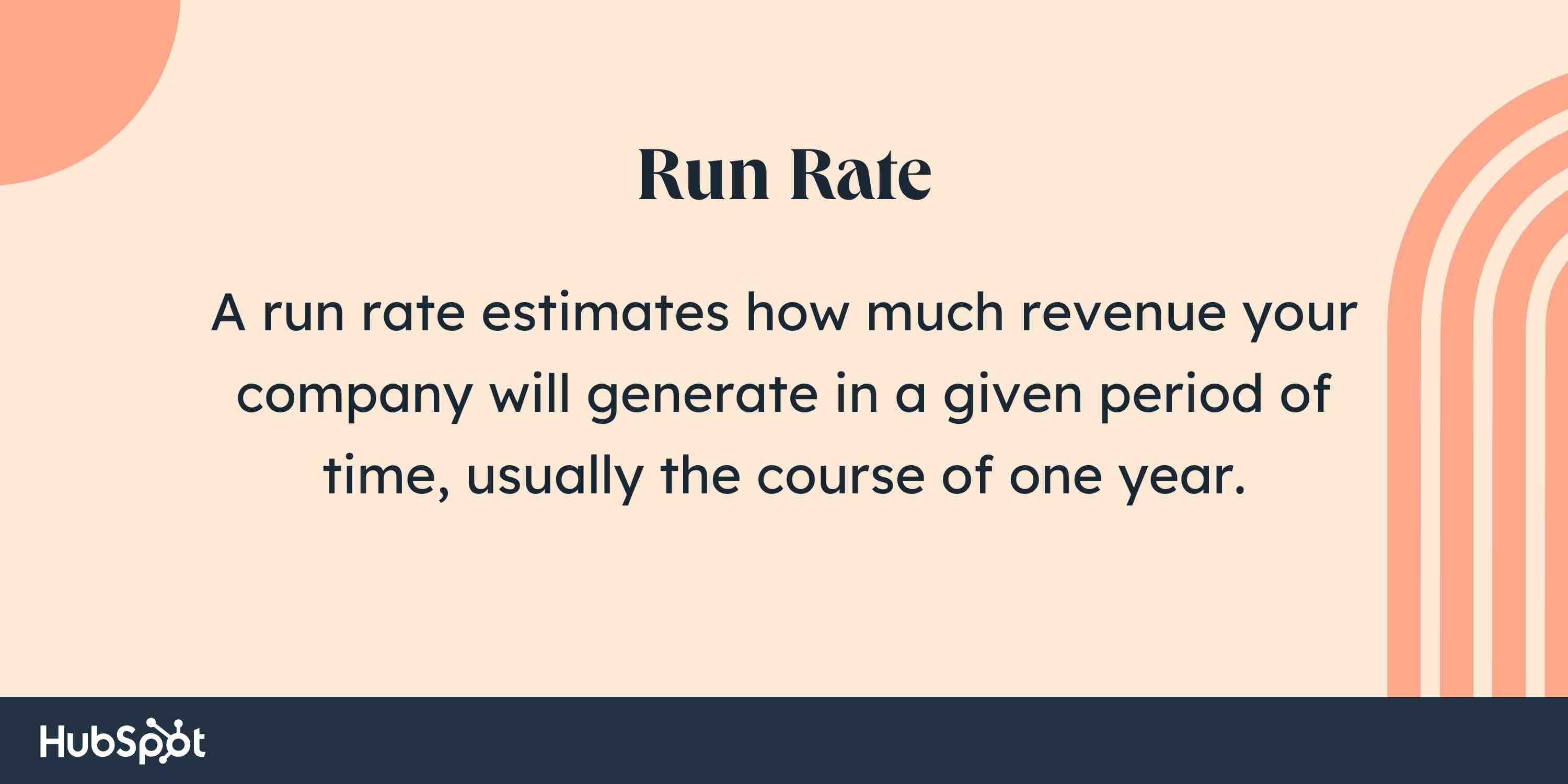 hat is run rate, a run rate estimates how much revenue your company will generate in a given period of time.